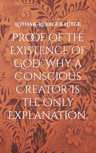Proof of the Existence of God: Why a Conscious Creator Is the Only Explanation. von Books on Demand