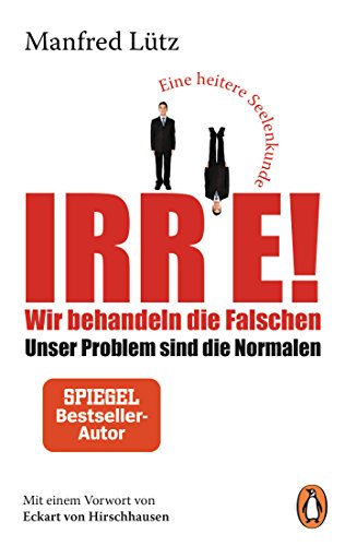 Irre! - Wir behandeln die Falschen: Unser Problem sind die Normalen - Eine heitere Seelenkunde - Mit einem Vorwort von Eckart von Hirschhausen