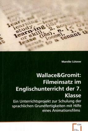 Wallace&Gromit: Filmeinsatz im Englischunterricht der 7. Klasse: Ein Unterrichtsprojekt zur Schulung der sprachlichen Grundfertigkeiten mit Hilfe eines Animationsfilms von VDM Verlag Dr. Müller