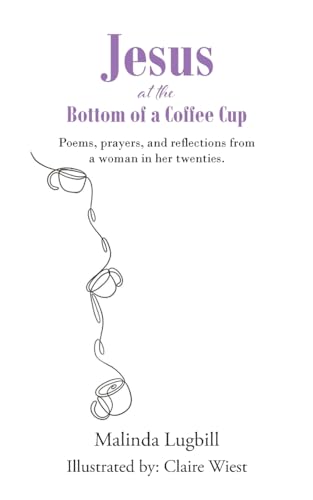 Jesus at the Bottom of a Coffee Cup: Poems, prayers, and reflections from a woman in her twenties.