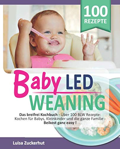 BABY LED WEANING: Das breifrei Kochbuch - Über 100 BLW Rezepte: Kochen für Babys, Kleinkinder und die ganze Familie - Beikost ganz easy (Breifrei für Babys, Band 1)