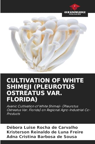 CULTIVATION OF WHITE SHIMEJI (PLEUROTUS OSTREATUS VAR. FLORIDA): Axenic Cultivation of White Shimeji- (Pleurotus Ostreatus Var. Florida) on Regional Agro-Industrial Co-Products von Our Knowledge Publishing