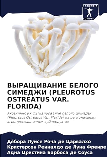 VYRAShhIVANIE BELOGO SIMEDZhI (PLEUROTUS OSTREATUS VAR. FLORIDA): Axenichnoe kul'tiwirowanie belogo shimädzi (Pleurotus Ostreatus Var. Florida) na regional'nyh agropromyshlennyh subproduktah von Sciencia Scripts