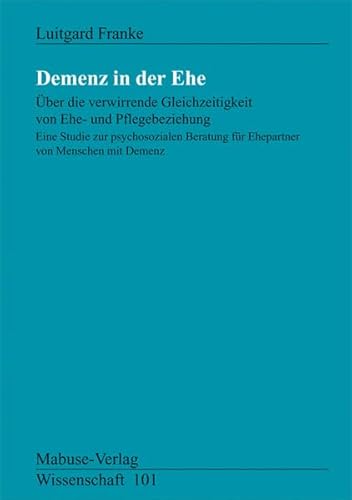 Demenz in der Ehe. Über die verwirrende Gleichzeitigkeit von Ehe-und Pflegebeziehung: Über die verwirrende Gleichzeitigkeit von Ehe- und ... mit Demenz (Mabuse-Verlag Wissenschaft)