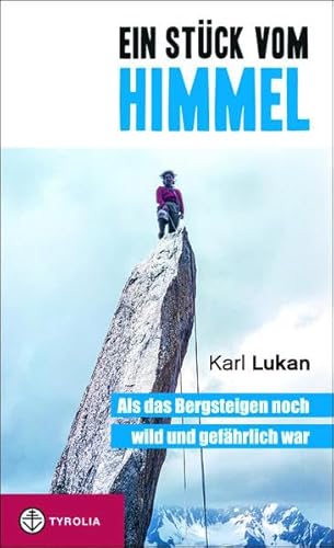 Ein Stück vom Himmel: Als das Bergsteigen noch wild und gefährlich war. Klettergeschichten