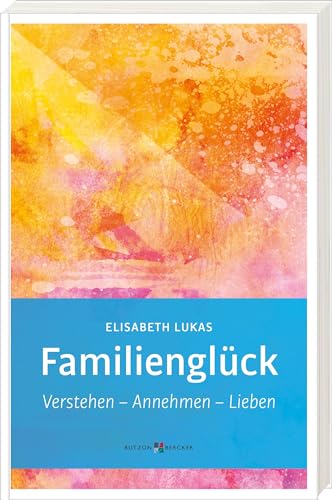 Familienglück: Verstehen – Annehmen – Lieben (Edition Elisabeth Lukas)