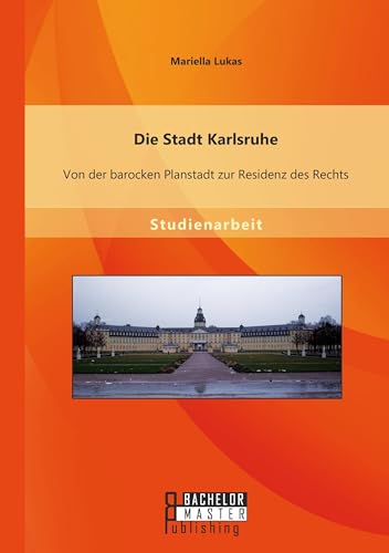 Die Stadt Karlsruhe: Von der barocken Planstadt zur Residenz des Rechts