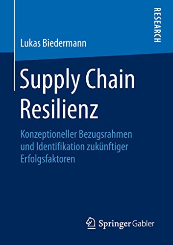 Supply Chain Resilienz: Konzeptioneller Bezugsrahmen und Identifikation zukünftiger Erfolgsfaktoren: Konzeptioneller Bezugsrahmen und Identifikation zukünftiger Erfolgsfaktoren
