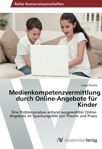 Medienkompetenzvermittlung durch Online-Angebote für Kinder: Eine Problemanalyse anhand ausgewählter Online-Angebote im Spannungsfeld von Theorie und Praxis Medienkompetenzvermittlung durch Online-Angebote für Kinder: Eine Problemanalyse anhand ausgewählter Online-Angebote im Spannungsfeld von Theorie und Praxis von AV Akademikerverlag