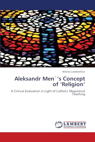 Aleksandr Men`’s Concept of ‘Religion’: A Critical Evaluation in Light of Catholic Magisterial Teaching von LAP LAMBERT Academic Publishing