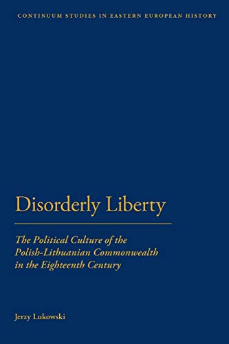 Disorderly Liberty: The Political Culture of the Polish-Lithuanian Commonwealth in the Eighteenth Century (Bloomsbury Studies in Central and East European History) von Bloomsbury
