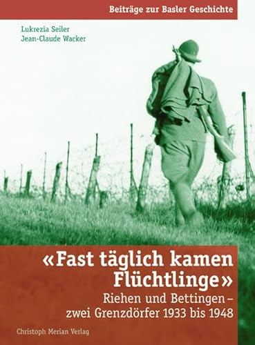 Fast täglich kamen Flüchtlinge: Riehen und Bettingen - zwei Grenzdörfer 1933-1948 (Beiträge zur Basler Geschichte)