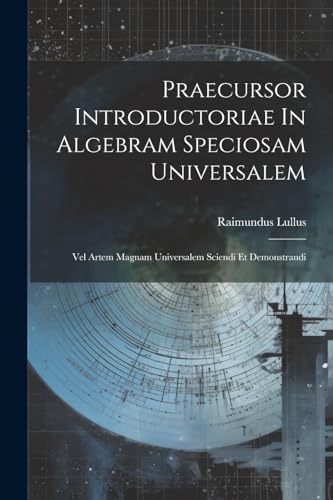 Praecursor Introductoriae In Algebram Speciosam Universalem: Vel Artem Magnam Universalem Sciendi Et Demonstrandi von Legare Street Press