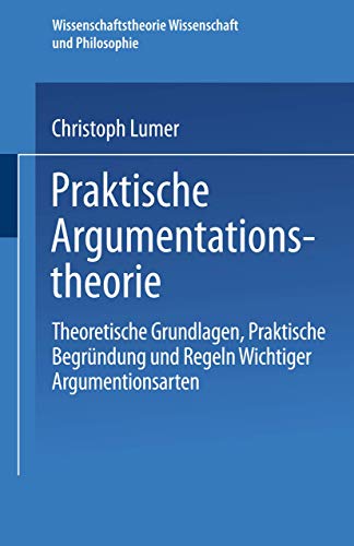 Praktische Argumentationstheorie: Theoretische Grundlagen, praktische Begründung und Regeln wichtiger Argumentationsarten (Wissenschaftstheorie, Wissenschaft und Philosophie, Band 26)
