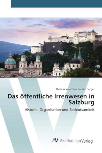 Das öffentliche Irrenwesen in Salzburg: Historie, Organisation und Bedeutsamkeit von AV Akademikerverlag