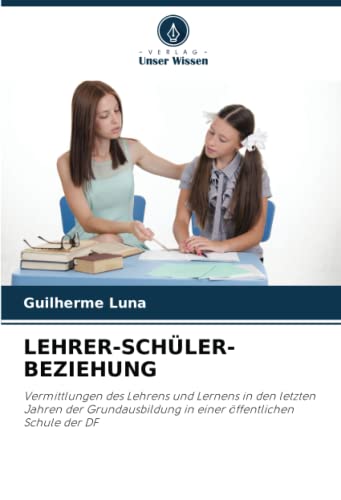 LEHRER-SCHÜLER-BEZIEHUNG: Vermittlungen des Lehrens und Lernens in den letzten Jahren der Grundausbildung in einer öffentlichen Schule der DF von Verlag Unser Wissen