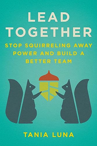 Lead Together: Stop Squirreling Away Power and Build a Better Team