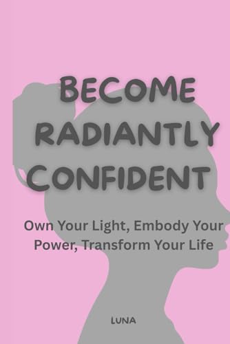 Become Radiantly Confident: Own Your Light, Embody Your Power, Transform Your Life von Independently published