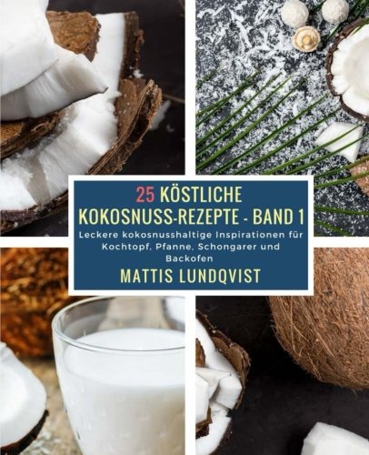 25 Köstliche Kokosnuss-Rezepte - Band 1: Leckere kokosnusshaltige Inspirationen für Kochtopf, Pfanne, Schongarer und Backofen 25 Köstliche Kokosnuss-Rezepte - Band 1: Leckere kokosnusshaltige Inspirationen für Kochtopf, Pfanne, Schongarer und Backofen