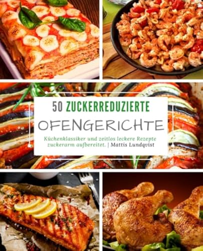 50 Zuckerreduzierte Ofengerichte: Küchenklassiker und zeitlos leckere Rezepte zuckerarm aufbereitet 50 Zuckerreduzierte Ofengerichte: Küchenklassiker und zeitlos leckere Rezepte zuckerarm aufbereitet