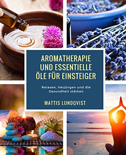 Aromatherapie und Essentielle Öle für Einsteiger: Relaxen,Verjüngen und die Gesundheit stärken Aromatherapie und Essentielle Öle für Einsteiger: Relaxen,Verjüngen und die Gesundheit stärken
