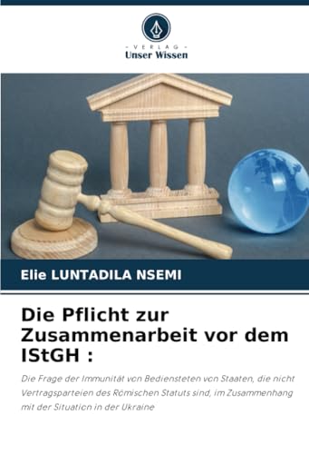 Die Pflicht zur Zusammenarbeit vor dem IStGH :: Die Frage der Immunität von Bediensteten von Staaten, die nicht Vertragsparteien des Römischen Statuts ... Zusammenhang mit der Situation in der Ukraine von Verlag Unser Wissen