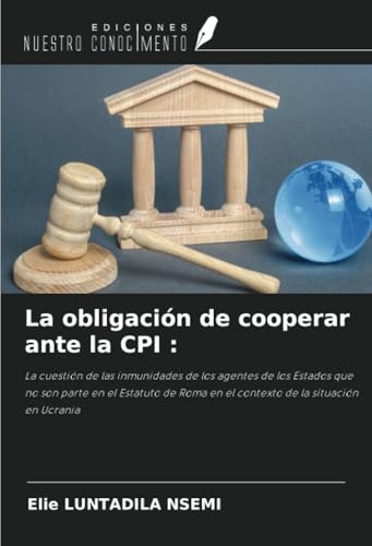 La obligación de cooperar ante la CPI :: La cuestión de las inmunidades de los agentes de los Estados que no son parte en el Estatuto de Roma en el contexto de la situación en Ucrania von Ediciones Nuestro Conocimiento
