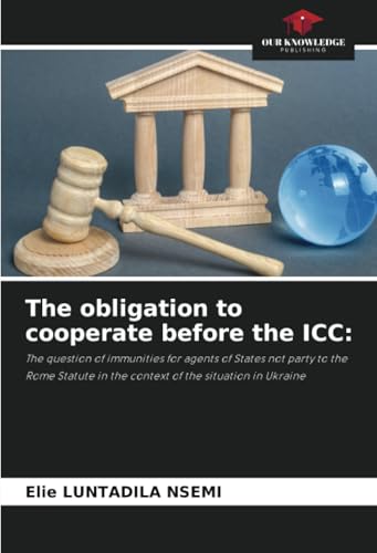 The obligation to cooperate before the ICC:: The question of immunities for agents of States not party to the Rome Statute in the context of the situation in Ukraine von Our Knowledge Publishing