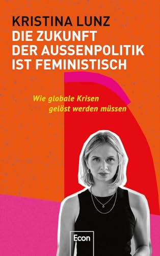 Die Zukunft der Außenpolitik ist feministisch: Wie globale Krisen gelöst werden müssen | Weltpolitik im 21. Jahrhundert: Frieden & Gesundheit, Menschenrechte & Klimagerechtigkeit für alle überall von Econ Verlag