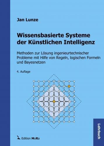 Wissensbasierte Systeme der Künstlichen Intelligenz: Methoden zur Lösung ingenieurtechnischer Probleme mit Hilfe von Regeln, logischen Formeln und Bayesnetzen Wissensbasierte Systeme der Künstlichen Intelligenz: Methoden zur Lösung ingenieurtechnischer Probleme mit Hilfe von Regeln, logischen Formeln und Bayesnetzen