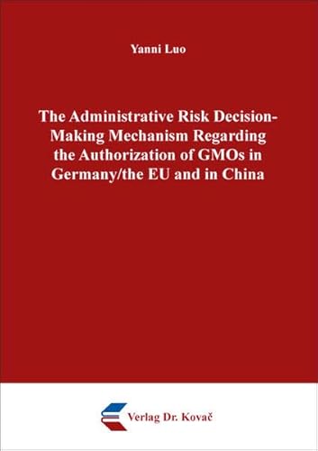 The Administrative Risk Decision-Making Mechanism Regarding the Authorization of GMOs in Germany/the EU and in China (Umweltrecht in Forschung und Praxis) von Kovac, Dr. Verlag