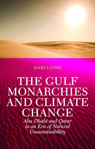 The Gulf Monarchies and Climate Change: Abu Dhabi and Qatar in an Era of Natural Unsustainability (Power and Politics in the Gulf)