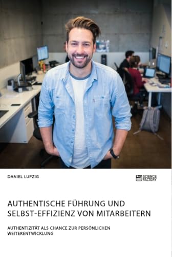 Authentische Führung und Selbst-Effizienz von Mitarbeitern. Authentizität als Chance zur persönlichen Weiterentwicklung Authentische Führung und Selbst-Effizienz von Mitarbeitern. Authentizität als Chance zur persönlichen Weiterentwicklung von Science Factory