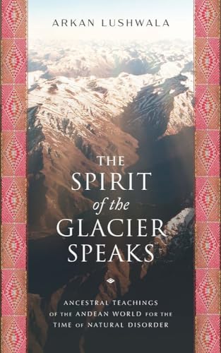 The Spirit of the Glacier Speaks: Ancestral Teachings of the Andean World for the Time of Natural Disorder The Spirit of the Glacier Speaks: Ancestral Teachings of the Andean World for the Time of Natural Disorder