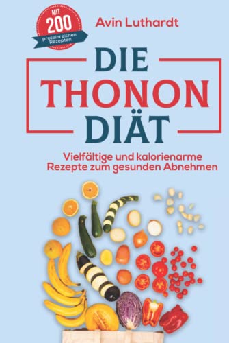 Die Thonon-Diät: Vielfältige und kalorienarme Rezepte zum gesunden Abnehmen