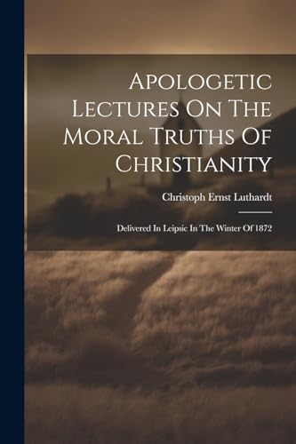 Apologetic Lectures On The Moral Truths Of Christianity: Delivered In Leipsic In The Winter Of 1872 von Legare Street Press