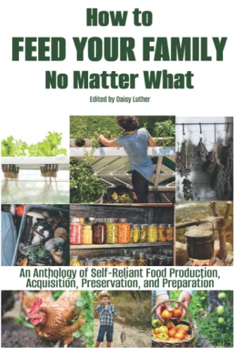 How to Feed Your Family No Matter What: An Anthology of Self-Reliant Food Production, Acquisition, Preservation, and Preparation (The Organic Prepper Anthologies)