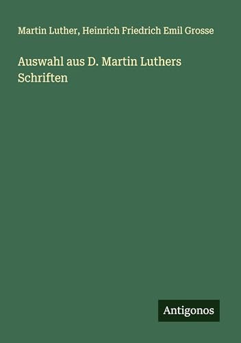 Auswahl aus D. Martin Luthers Schriften Auswahl aus D. Martin Luthers Schriften von Antigonos Verlag