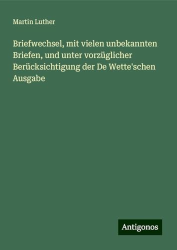 Briefwechsel, mit vielen unbekannten Briefen, und unter vorzüglicher Berücksichtigung der De Wette'schen Ausgabe Briefwechsel, mit vielen unbekannten Briefen, und unter vorzüglicher Berücksichtigung der De Wette'schen Ausgabe von Antigonos Verlag
