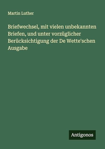 Briefwechsel, mit vielen unbekannten Briefen, und unter vorzüglicher Berücksichtigung der De Wette'schen Ausgabe Briefwechsel, mit vielen unbekannten Briefen, und unter vorzüglicher Berücksichtigung der De Wette'schen Ausgabe von Antigonos Verlag