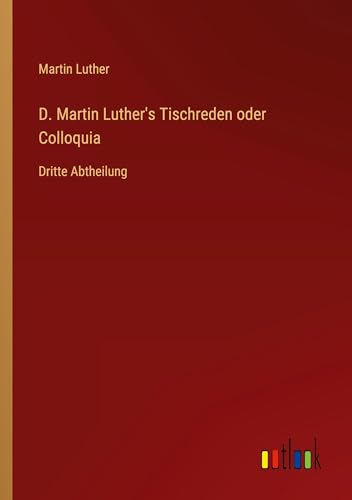 D. Martin Luther's Tischreden oder Colloquia: Dritte Abtheilung