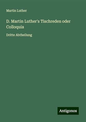 D. Martin Luther's Tischreden oder Colloquia: Dritte Abtheilung D. Martin Luther's Tischreden oder Colloquia: Dritte Abtheilung von Antigonos Verlag