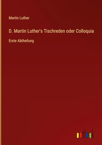 D. Martin Luther's Tischreden oder Colloquia: Erste Abtheilung von Outlook Verlag