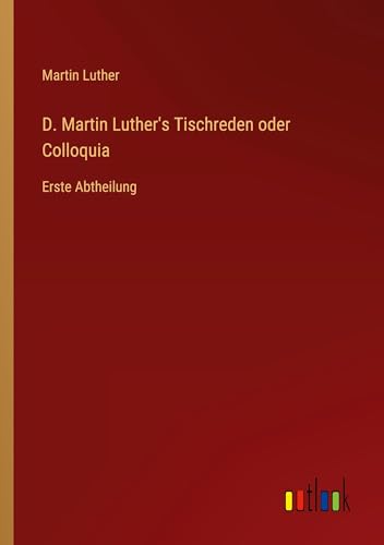 D. Martin Luther's Tischreden oder Colloquia: Erste Abtheilung von Outlook Verlag
