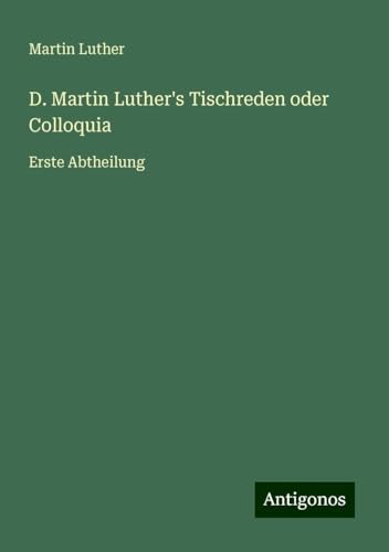 D. Martin Luther's Tischreden oder Colloquia: Erste Abtheilung D. Martin Luther's Tischreden oder Colloquia: Erste Abtheilung von Antigonos Verlag