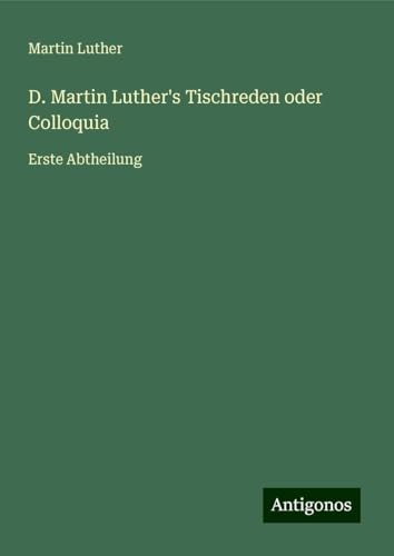 D. Martin Luther's Tischreden oder Colloquia: Erste Abtheilung D. Martin Luther's Tischreden oder Colloquia: Erste Abtheilung von Antigonos Verlag