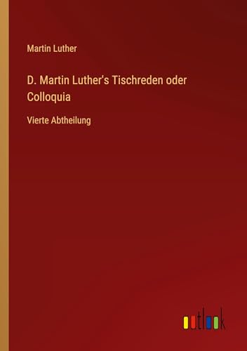 D. Martin Luther's Tischreden oder Colloquia: Vierte Abtheilung von Outlook Verlag