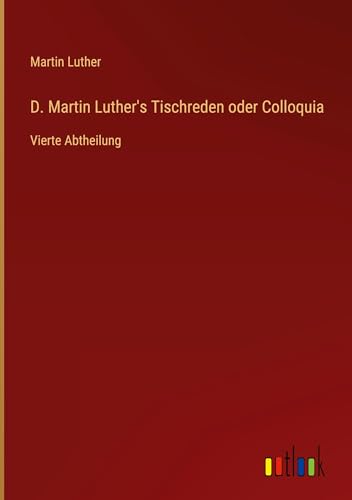 D. Martin Luther's Tischreden oder Colloquia: Vierte Abtheilung