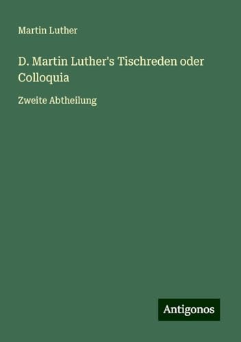 D. Martin Luther's Tischreden oder Colloquia: Zweite Abtheilung D. Martin Luther's Tischreden oder Colloquia: Zweite Abtheilung von Antigonos Verlag