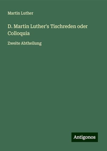 D. Martin Luther's Tischreden oder Colloquia: Zweite Abtheilung D. Martin Luther's Tischreden oder Colloquia: Zweite Abtheilung von Antigonos Verlag